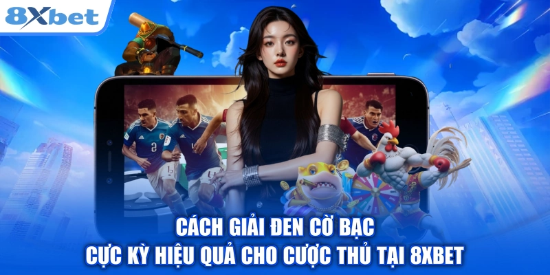 Cách Giải Đen Cờ Bạc Cực Kỳ Hiệu Quả Cho Cược Thủ Tại 8XBET